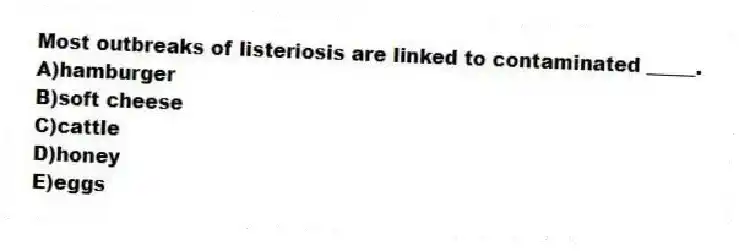 Most outbreaks of listeriosis are linked to contaminated _____.
A)hamburger
B)soft cheese
C)cattle
D)honey
E)eggs