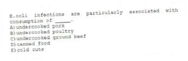 E.coli infections are particularly associated with consumption of _____.
A)undercooked pork
B)undercooked poultry
C)undercooked ground beef
D)canned food
E)cold cuts