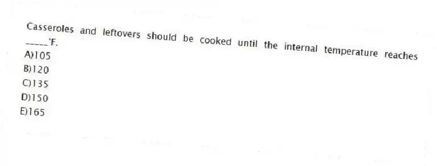 Casseroles and leftovers should be cooked until the internal temperature reaches _____°F.
A)105
B)120
C)135
D)150
E)165