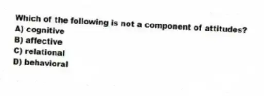 Which of the following is not a component of attitudes?
A) cognitive
B) affective
C) relational
D) behavioral