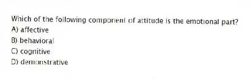 Which of the following component of attitude is the emotional part?
A) affective
B) behavioral
C) cognitive
D) demonstrative