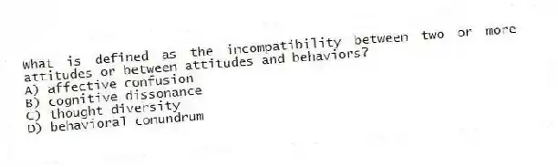 What is defined as the incompatibility between two or more attitudes or between attitudes and behaviors?
A) affective confusion
B) cognitive dissonance
C) thought diversity
D) behavioral conundrum