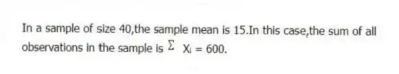 In a sample of size 40,the sample mean is 15.In this case,the sum of all observations in the sample is  Xᵢ = 600.