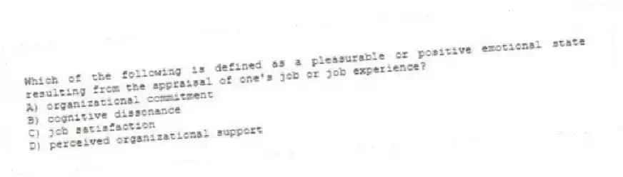 Which of the following is defined as a pleasurable or positive emotional state resulting from the appraisal of one's job or job experience?
A) organizational commitment
B) cognitive dissonance
C) job satisfaction
D) perceived organizational support