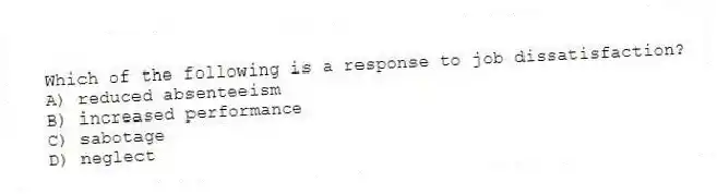 Which of the following is a response to job dissatisfaction?
A) reduced absenteeism
B) increased performance
C) sabotage
D) neglect