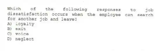 Which of the following responses to job dissatisfaction occurs when the employee can search for another job and leave?
A) loyalty
B) exit
C) voice
D) neglect