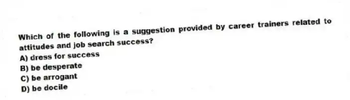 Which of the following is a suggestion provided by career trainers related to attitudes and job search success?
A) dress for success
B) be desperate
C) be arrogant
D) be docile