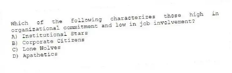 Which of the following characterizes those high in organizational commitment and low in job involvement?
A) Institutional Stars
B) Corporate Citizens
C) Lone Wolves
D) Apathetics