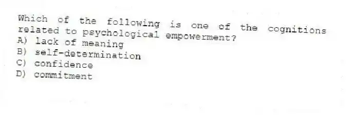 Which of the following is one of the cognitions related to psychological empowerment?
A) lack of meaning
B) self-determination
C) confidence
D) commitment