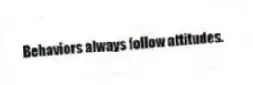 Behaviors always follow attitudes.