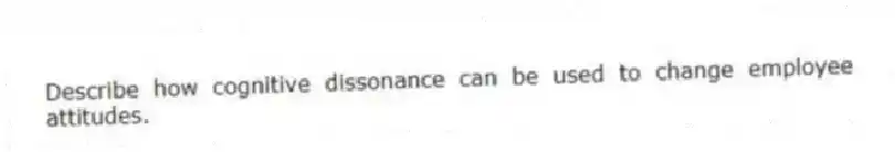 Describe how cognitive dissonance can be used to change employee attitudes.