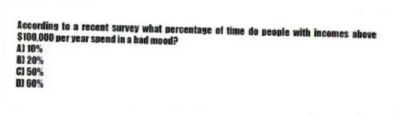 According to a recent survey what percentage of time do people with incomes above $100,000 per year spend in a bad mood?
A) 10%
B) 20%
C) 50%
D) 60%