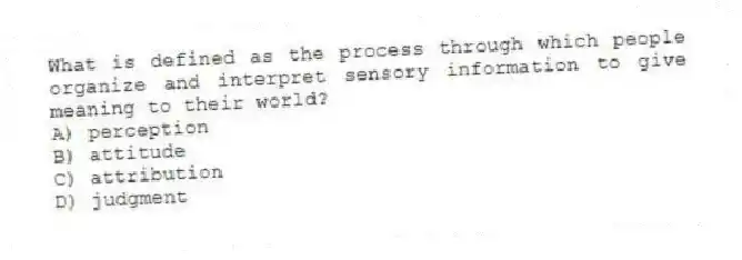 What is defined as the process through which people organize and interpret sensory information to give meaning to their world?
A) perception
B) attitude
C) attribution
D) judgment