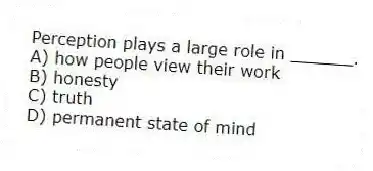 Perception plays a large role in ______.
A) how people view their work
B) honesty
C) truth
D) permanent state of mind