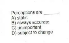 Perceptions are ______.
A) static
B) always accurate
C) unimportant
D) subject to change