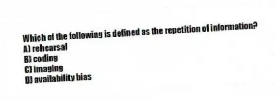 Which of the following is defined as the repetition of information?
A) rehearsal
B) coding
C) imaging
D) availability bias