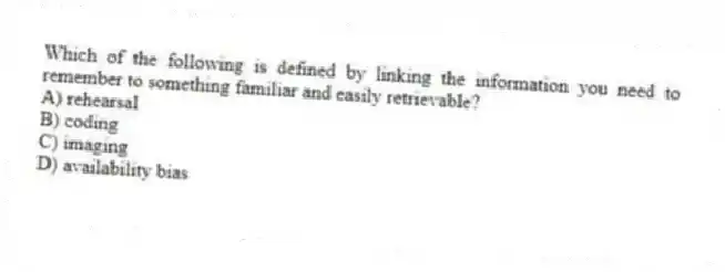 Which of the following is defined by linking the information you need to remember to something familiar and easily retrievable?
A) rehearsal
B) coding
C) imaging
D) availability bias