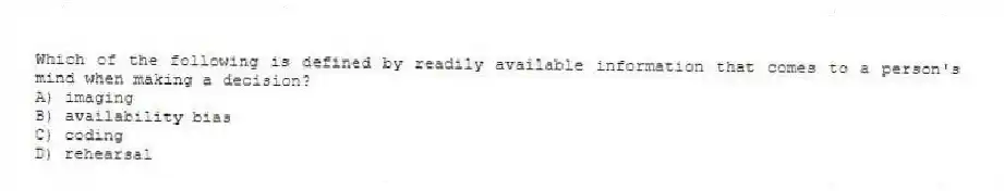 Which of the following is defined by readily available information that comes to a person's mind when making a decision?
A) imaging
B) availability bias
C) coding
D) rehearsal