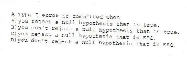A Type I error is committed when
A)you reject a null hypothesis that is true.
B)you don't reject a null hypothesis that is true.
C)you reject a null hypothesis that is ESQ.
D)you don't reject a null hypothesis that is ESQ.