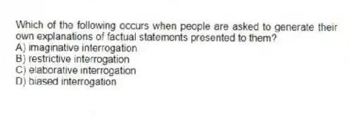 Which of the following occurs when people are asked to generate their own explanations of factual statements presented to them?
A) imaginative interrogation
B) restrictive interrogation
C) elaborative interrogation
D) biased interrogation