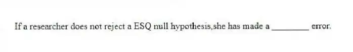 If a researcher does not reject a ESQ null hypothesis,she has made a ________ error.