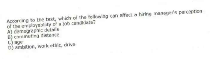 According to the text, which of the following can affect a hiring manager's perception of the employability of a job candidate?
A) demographic details
B) commuting distance
C) age
D) ambition, work ethic, drive