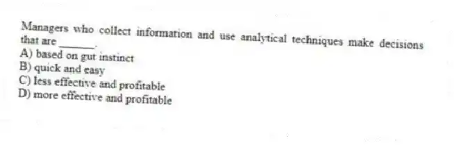 Managers who collect information and use analytical techniques make decisions that are ______.
A) based on gut instinct
B) quick and easy
C) less effective and profitable
D) more effective and profitable