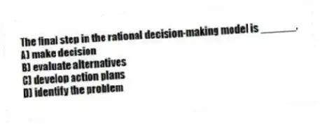 The final step in the rational decision-making model is ______.
A) make decision
B) evaluate alternatives
C) develop action plans
D) identify the problem