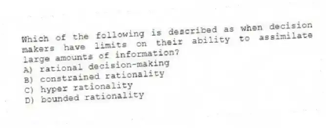 Which of the following is described as when decision makers have limits on their ability to assimilate large amounts of information?
A) rational decision-making
B) constrained rationality
C) hyper rationality
D) bounded rationality