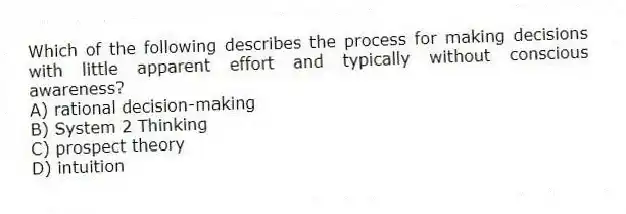 Which of the following describes the process for making decisions with little apparent effort and typically without conscious awareness?
A) rational decision-making
B) System 2 Thinking
C) prospect theory
D) intuition