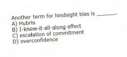 Another term for hindsight bias is ______.
A) Hubris
B) I-knew-it-all-along effect
C) escalation of commitment
D) overconfidence