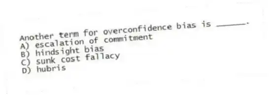 Another term for overconfidence bias is ______.
A) escalation of commitment
B) hindsight bias
C) sunk cost fallacy
D) hubris