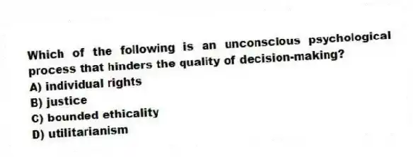 Which of the following is an unconscious psychological process that hinders the quality of decision-making?
A) individual rights
B) justice
C) bounded ethicality
D) utilitarianism