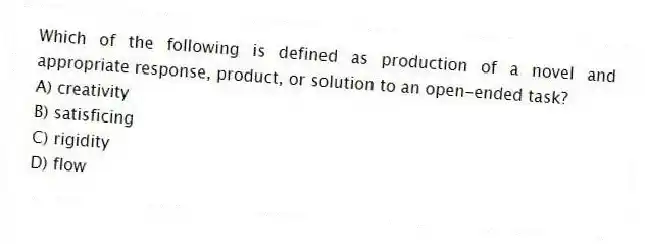 Which of the following is defined as production of a novel and appropriate response, product, or solution to an open-ended task?
A) creativity
B) satisficing
C) rigidity
D) flow