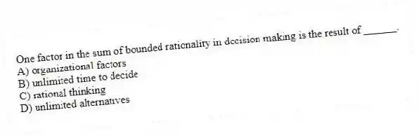 One factor in the sum of bounded rationality in decision making is the result of ______.
A) organizational factors
B) unlimited time to decide
C) rational thinking
D) unlimited alternatives