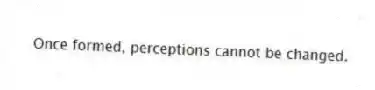 Once formed, perceptions cannot be changed.