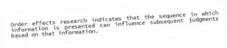Order effects research indicates that the sequence in which information is presented can influence subsequent judgments based on that information.