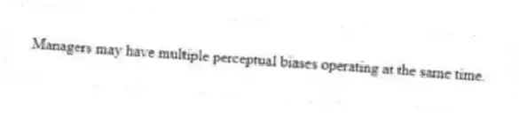 Managers may have multiple perceptual biases operating at the same time.