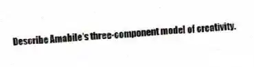 Describe Amabile's three-component model of creativity.