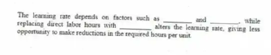 The learning rate depends on factors such as ________ and ________, while replacing direct labor hours with _________ alters the learning rate, giving less opportunity to make reductions in the required hours per unit.