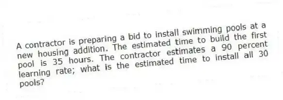 A contractor is preparing a bid to install swimming pools at a new housing addition. The estimated time to build the first pool is 35 hours. The contractor estimates a 90 percent learning rate; what is the estimated time to install all 30 pools?
