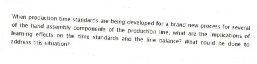 When production time standards are being developed for a brand new process for several of the hand assembly components of the production line, what are the implications of learning effects on the time standards and the line balance? What could be done to address this situation?