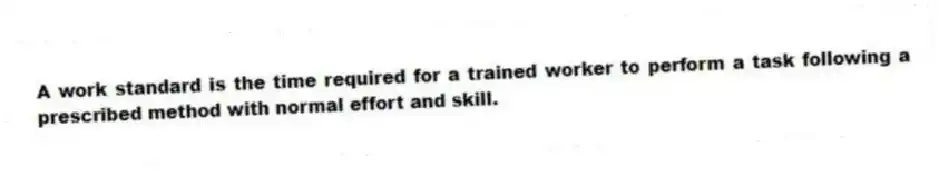 A work standard is the time required for a trained worker to perform a task following a prescribed method with normal effort and skill.