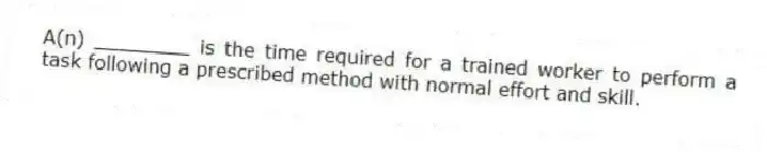 A(n) ________ is the time required for a trained worker to perform a task following a prescribed method with normal effort and skill.
