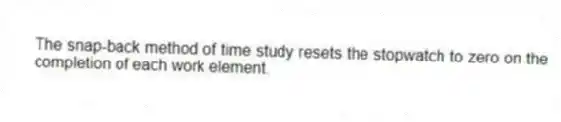The snap-back method of time study resets the stopwatch to zero on the completion of each work element.