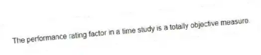 The performance rating factor in a time study is a totally objective measure.