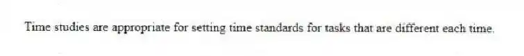 Time studies are appropriate for setting time standards for tasks that are different each time.