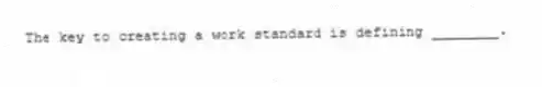 The key to creating a work standard is defining ________.