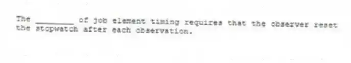 The ________ of job element timing requires that the observer reset the stopwatch after each observation.