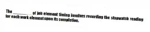The ________ of job element timing involves recording the stopwatch reading for each work element upon its completion.